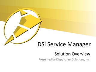 DSi Service Manager
            Solution Overview
Presented by Dispatching Solutions, Inc.
 