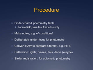 Procedure
 Finder chart & photometry table
 Locate field, take test frame to verify
 Make notes, e.g. of conditions!
 ...