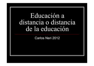 Educación a
distancia o distancia
  de la educación
     Carlos Neri 2012
 