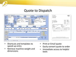 Quote to Dispatch
• Shortcuts and templates to
speed up entry
• Retrieve machine weight and
dimensions
• Print or Email quote
• Easily convert quote to order
• Immediate access to helpful
tools
 