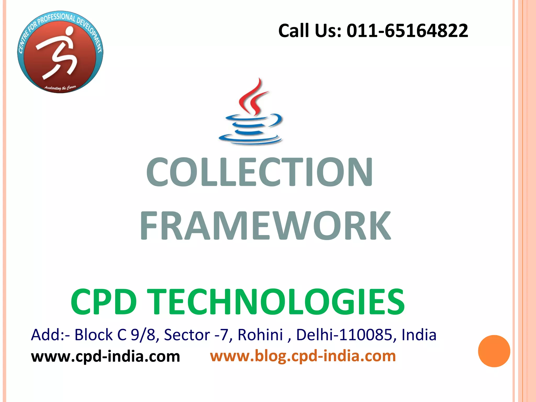 COLLECTION
FRAMEWORK
www.blog.cpd-india.com
Call Us: 011-65164822
CPD TECHNOLOGIES
Add:- Block C 9/8, Sector -7, Rohini , Delhi-110085, India
www.cpd-india.com
 