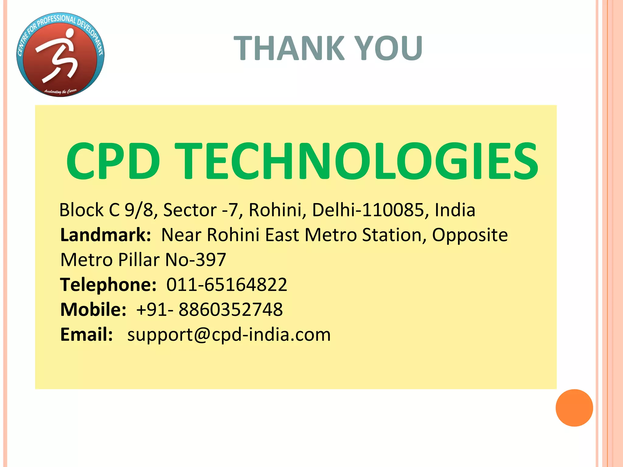 THANK YOU
CPD TECHNOLOGIES
Block C 9/8, Sector -7, Rohini, Delhi-110085, India
Landmark: Near Rohini East Metro Station, Opposite
Metro Pillar No-397
Telephone: 011-65164822
Mobile: +91- 8860352748
Email: support@cpd-india.com
 