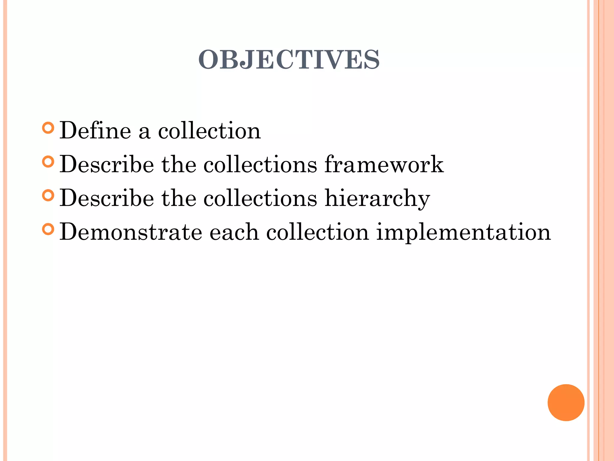 OBJECTIVES
 Define a collection
 Describe the collections framework
 Describe the collections hierarchy
 Demonstrate each collection implementation
 