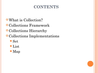 CONTENTS
 What is Collection?
 Collections Framework
 Collections Hierarchy
 Collections Implementations
Set
List
Map
 