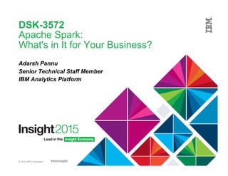 © 2015 IBM Corporation
DSK-3572
Apache Spark:
What's in It for Your Business?
Adarsh Pannu
Senior Technical Staff Member
IBM Analytics Platform
 