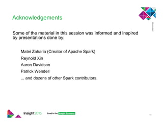 Acknowledgements
Some of the material in this session was informed and inspired
by presentations done by:
Matei Zaharia (Creator of Apache Spark)
Reynold Xin
Aaron Davidson
Patrick Wendell
... and dozens of other Spark contributors.
50
 