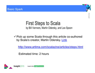 Basic Spark
" Pick up some Scala through this article co-authored
by Scala’s creator, Martin Odersky. Link
http://www.artima.com/scalazine/articles/steps.html
Estimated time: 2 hours
 