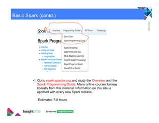 Basic Spark (contd.)
"  Go to spark.apache.org and study the Overview and the
Spark Programming Guide. Many online courses borrow
liberally from this material. Information on this site is
updated with every new Spark release.
Estimated 7-8 hours.
 