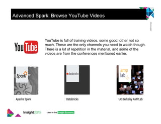 Advanced Spark: Browse YouTube Videos
YouTube is full of training videos, some good, other not so
much. These are the only channels you need to watch though.
There is a lot of repetition in the material, and some of the
videos are from the conferences mentioned earlier.
 