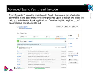 Advanced Spark: Yes ... read the code
Even if you don’t intend to contribute to Spark, there are a ton of valuable
comments in the code that provide insights into Spark’s design and these will
help you write better Spark applications. Don’t be shy! Go to github.com/
apache/spark and check it to out.
 