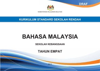 KEMENTERIAN PELAJARAN MALAYSIA 
KURIKULUM STANDARD SEKOLAH RENDAH 
BAHASA MALAYSIA 
SEKOLAH KEBANGSAAN 
TAHUN EMPAT 
2013 
DRAF 
 