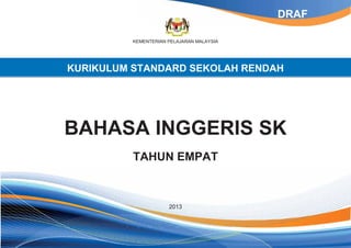 KEMENTERIAN PELAJARAN MALAYSIA
KURIKULUM STANDARD SEKOLAH RENDAH
BAHASA INGGERIS SK
TAHUN EMPAT
2013
DRAF
 