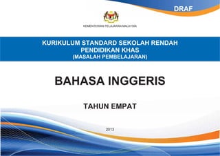 KEMENTERIAN PELAJARAN MALAYSIA
KURIKULUM STANDARD SEKOLAH RENDAH
PENDIDIKAN KHAS
(MASALAH PEMBELAJARAN)
BAHASA INGGERIS
TAHUN EMPAT
2013
DRAF
 