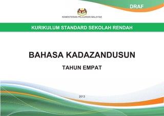 KEMENTERIAN PELAJARAN MALAYSIA
KURIKULUM STANDARD SEKOLAH RENDAH
BAHASA KADAZANDUSUN
TAHUN EMPAT
2013
DRAF
 