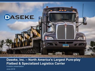 Investor presentation
Daseke, Inc. – North America’s Largest Pure-play
Flatbed & Specialized Logistics Carrier
June 2018
 
