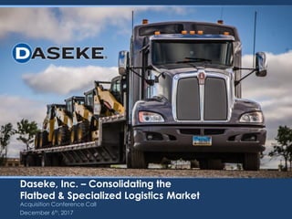 Daseke, Inc. – Consolidating the
Flatbed & Specialized Logistics Market
Acquisition Conference Call
December 6th, 2017
 