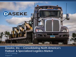 Q2 2017 Earnings
Daseke, Inc. – Consolidating North America’s
Flatbed & Specialized Logistics Market
August 9th
 