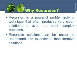 • Recursion is a powerful problem-solving
technique that often produces very clean
solutions to even the most complex
problems.
• Recursive solutions can be easier to
understand and to describe than iterative
solutions.
Why Recursion?
 