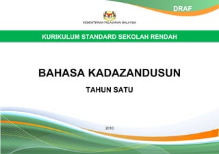 KEMENTERIAN PELAJARAN MALAYSIA
KURIKULUM STANDARD SEKOLAH RENDAH
BAHASA KADAZANDUSUN
TAHUN SATU
2010
DRAF
 
