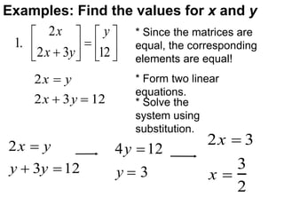1.
2x
2x  3y






y
12






* Since the matrices are
equal, the corresponding
elements are equal!
* Form two linear
equations.
2x  y
2x  3y  12 * Solve the
system using
substitution.
Examples: Find the values for x and y
2x  y
y  3y 12
4y 12
y  3
2x  3
x 
3
2
 