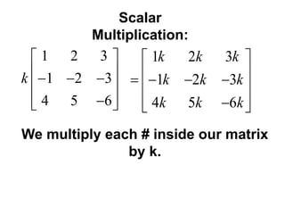 Scalar
Multiplication:
1 2 3
1 2 3
4 5 6
k
 
    
  
We multiply each # inside our matrix
by k.
1 2 3
1 2 3
4 5 6
k k k
k k k
k k k
 
     
  
 