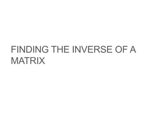 FINDING THE INVERSE OF A
MATRIX
 