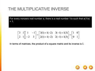 THE MULTIPLICATIVE INVERSE




























10
01
)3(1)1(2)2(1)1(2
)3(1)1(3)2(1)1(3
32
11
12
13
For every nonzero real number a, there is a real number 1/a such that a(1/a)
= 1.
In terms of matrices, the product of a square matrix and its inverse is I.
 