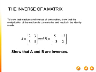 THE INVERSE OF A MATRIX















23
35
53
32
BandA
To show that matrices are inverses of one another, show that the
multiplication of the matrices is commutative and results in the identity
matrix.
Show that A and B are inverses.
 