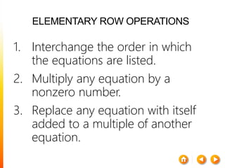 ELEMENTARY ROW OPERATIONS
1. Interchange the order in which
the equations are listed.
2. Multiply any equation by a
nonzero number.
3. Replace any equation with itself
added to a multiple of another
equation.
 