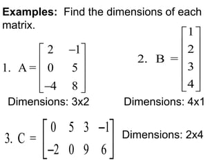 Examples: Find the dimensions of each
matrix.
1. A =
2 1
0 5
4 8










2. B =
1
2
3
4












0 5 3 1
3. C =
2 0 9 6

 
  
Dimensions: 3x2 Dimensions: 4x1
Dimensions: 2x4
 