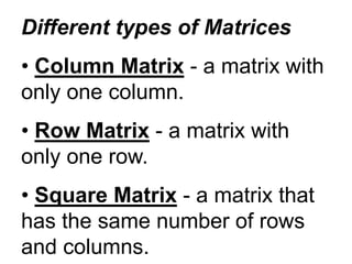 Different types of Matrices
• Column Matrix - a matrix with
only one column.
• Row Matrix - a matrix with
only one row.
• Square Matrix - a matrix that
has the same number of rows
and columns.
 