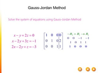 Solve the system of equations using Gauss-Jordan Method
2 0
2 3 1
2 2 3
x y z
x y z
x y z
  
   
   
3 1 1
0
1 0
0 1
0 0
1
1 0 1 1
R R R
 
  
0 1 0 2
0 0 1 1
1 0 0 0 
 
 
  
Gauss-Jordan Method
 