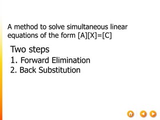 A method to solve simultaneous linear
equations of the form [A][X]=[C]
Two steps
1. Forward Elimination
2. Back Substitution
 