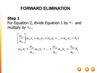 Step 1
For Equation 2, divide Equation 1 by and
multiply by .
)...( 11313212111
11
21
bxaxaxaxa
a
a
nn 





1
11
21
1
11
21
212
11
21
121 ... b
a
a
xa
a
a
xa
a
a
xa nn 
11a
21a
FORWARD ELIMINATION
 