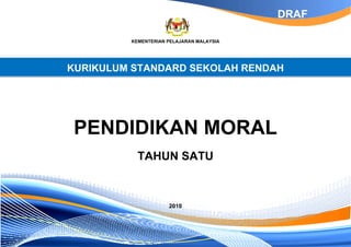 KEMENTERIAN PELAJARAN MALAYSIA
KURIKULUM STANDARD SEKOLAH RENDAH
PENDIDIKAN MORAL
TAHUN SATU
2010
DRAF
 