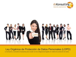 LOPD Ley Orgánica de Protección de Datos Personales (LOPD) La formación y consultoría necesarias para cumplir con las obligaciones legales en materia de protección de datos. 