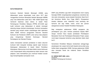ix
KATA PENGANTAR
Kurikulum Standard Sekolah Menengah (KSSM) yang
dilaksanakan secara berperingkat mulai tahun 2017 akan
menggantikan Kurikulum Bersepadu Sekolah Menengah (KBSM)
yang mula dilaksanakan pada tahun 1989. KSSM digubal bagi
memenuhi keperluan dasar baharu di bawah Pelan
Pembangunan Pendidikan Malaysia (PPPM) 2013-2025 agar
kualiti kurikulum yang dilaksanakan di sekolah menengah
setanding dengan standard antarabangsa. Kurikulum berasaskan
standard yang menjadi amalan antarabangsa telah dijelmakan
dalam KSSM menerusi penggubalan Dokumen Standard
Kurikulum dan Pentaksiran (DSKP) untuk semua mata pelajaran
yang mengandungi Standard Kandungan, Standard
Pembelajaran dan Standard Prestasi.
Usaha memasukkan standard pentaksiran di dalam dokumen
kurikulum telah mengubah landskap sejarah sejak Kurikulum
Kebangsaan dilaksanakan di bawah Sistem Pendidikan
Kebangsaan. Menerusinya murid dapat ditaksir secara berterusan
untuk mengenalpasti tahap penguasaannya dalam sesuatu mata
pelajaran, serta membolehkan guru membuat tindakan susulan
bagi mempertingkatkan pencapaian murid.
DSKP yang dihasilkan juga telah menyepadukan enam tunjang
Kerangka KSSM, mengintegrasikan pengetahuan, kemahiran dan
nilai serta memasukkan secara eksplisit Kemahiran Abad Ke-21
dan Kemahiran Berfikir Aras Tinggi (KBAT). Penyepaduan
tersebut dilakukan untuk melahirkan insan seimbang dan
harmonis dari segi intelek, rohani, emosi dan jasmani
sebagaimana tuntutan Falsafah Pendidikan Kebangsaan.
Bagi menjayakan pelaksanaan KSSM, pengajaran dan
pembelajaran guru perlu memberi penekanan kepada KBAT
dengan memberi fokus kepada pendekatan Pembelajaran
Berasaskan Inkuiri dan Pembelajaran Berasaskan Projek, supaya
murid dapat menguasai kemahiran yang diperlukan dalam abad
ke-21.
Kementerian Pendidikan Malaysia merakamkan setinggi-tinggi
penghargaan dan ucapan terima kasih kepada semua pihak yang
terlibat dalam penggubalan KSSM. Semoga pelaksanaan KSSM
akan mencapai hasrat dan matlamat Sistem Pendidikan
Kebangsaan.
Dr. SARIAH BINTI ABD. JALIL
Pengarah
Bahagian Pembangunan Kurikulum
 