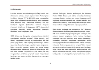 KSSM BAHASA ARAB TINGKATAN 1
1
PENDAHULUAN
Kurikulum Standard Sekolah Menengah (KSSM) Bahasa Arab
dilaksanakan selaras dengan aspirasi Pelan Pembangunan
Pendidikan Malaysia (PPPM) 2013-2025 yang menggalakkan
setiap murid mempelajari bahasa tambahan. Murid disasarkan
untuk mencapai tahap independent proficiency dari segi
kecekapan linguistik (berdasarkan Common European
Framework of Reference for Languages - CEFR). Independent
proficiency ditakrifkan sebagai kemampuan seseorang
berinteraksi dalam ruang lingkup sosial.
KSSM Bahasa Arab dibangunkan berteraskan konsep “standard
antarabangsa, keperluan tempatan” (global standard, local
needs). Penggubalan kurikulum ini menggunakan teori dan
prinsip yang diterima pakai di peringkat antarabangsa sebagai
rujukan dan disesuaikan dengan keperluan negara dan generasi.
Dalam memenuhi keperluan tersebut dan seiring dengan
perubahan zaman, pendekatan pendidikan harus berubah agar
tidak terlalu teoretikal. Oleh kerana itu, KSSM Bahasa Arab lebih
mengutamakan pendekatan pragmatik dalam mengenalpasti
kandungan yang relevan dan boleh digunakan untuk menangani
pelbagai situasi.
Standard Kandungan, Standard Pembelajaran dan Standard
Prestasi KSSM Bahasa Arab dibina berasaskan kemahiran
mendengar, bertutur, membaca dan menulis. Keupayaan murid
menguasai kemahiran berbahasa dan mencapai standard yang
ditetapkan bukan sahaja dapat meningkatkan kecekapan dalam
interaksi bahkan meningkatkan akses kepada pengetahuan.
Dalam proses pengajaran dan pembelajaran (PdP), kesemua
kemahiran bahasa tersebut digarap merentasi pelbagai konteks.
PdP secara kontekstual yang menggabungkan kandungan mata
pelajaran dengan pengalaman harian individu, kehidupan
masyarakat dan alam pekerjaan amat sesuai dilaksanakan.
Pendekatan kontekstual menyediakan pembelajaran secara
konkrit yang melibatkan aktiviti hands-on dan cetusan pemikiran
(minds-on). Murid mempunyai peranan yang aktif dalam mencari
dan membina maklumat melalui aktiviti sebenar dalam kehidupan
harian. Murid akan dapat mengaitkan antara maklumat baru
dengan pengalaman sedia ada, antara mata pelajaran dengan
kehidupan dan memahami perhubungan antara teori dan amalan.
 