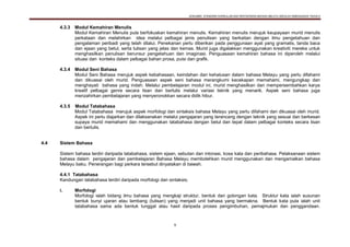 DOKUMEN STANDARD KURIKULUM DAN PENTAKSIRAN BAHASA MELAYU SEKOLAH KEBANGSAAN TAHUN 6
9
4.3.3 Modul Kemahiran Menulis
Modul Kemahiran Menulis pula berfokuskan kemahiran menulis. Kemahiran menulis merujuk keupayaan murid menulis
perkataan dan melahirkan idea melalui pelbagai jenis penulisan yang berkaitan dengan ilmu pengetahuan dan
pengalaman peribadi yang telah dilalui. Penekanan perlu diberikan pada penggunaan ayat yang gramatis, tanda baca
dan ejaan yang betul, serta tulisan yang jelas dan kemas. Murid juga digalakkan menggunakan kreativiti mereka untuk
menghasilkan penulisan berunsur pengetahuan dan imaginasi. Penguasaan kemahiran bahasa ini diperoleh melalui
situasi dan konteks dalam pelbagai bahan prosa, puisi dan grafik.
4.3.4 Modul Seni Bahasa
Modul Seni Bahasa merujuk aspek kebahasaan, keindahan dan kehalusan dalam bahasa Melayu yang perlu difahami
dan dikuasai oleh murid. Penguasaan aspek seni bahasa merangkumi kecekapan memahami, mengungkap dan
menghayati bahasa yang indah. Melalui pembelajaran modul ini, murid menghasilkan dan mempersembahkan karya
kreatif pelbagai genre secara lisan dan bertulis melalui variasi teknik yang menarik. Aspek seni bahasa juga
menzahirkan pembelajaran yang menyeronokkan secara didik hibur.
4.3.5 Modul Tatabahasa
Modul Tatabahasa merujuk aspek morfologi dan sintaksis bahasa Melayu yang perlu difahami dan dikuasai oleh murid.
Aspek ini perlu diajarkan dan dilaksanakan melalui pengajaran yang terancang dengan teknik yang sesuai dan berkesan
supaya murid memahami dan menggunakan tatabahasa dengan betul dan tepat dalam pelbagai konteks secara lisan
dan bertulis.
4.4 Sistem Bahasa
Sistem bahasa terdiri daripada tatabahasa, sistem ejaan, sebutan dan intonasi, kosa kata dan peribahasa. Pelaksanaan sistem
bahasa dalam pengajaran dan pembelajaran Bahasa Melayu membolehkan murid menggunakan dan mengamalkan bahasa
Melayu baku. Penerangan bagi perkara tersebut dinyatakan di bawah.
4.4.1 Tatabahasa
Kandungan tatabahasa terdiri daripada morfologi dan sintaksis;
i. Morfologi
Morfologi ialah bidang ilmu bahasa yang mengkaji struktur, bentuk dan golongan kata. Struktur kata ialah susunan
bentuk bunyi ujaran atau lambang (tulisan) yang menjadi unit bahasa yang bermakna. Bentuk kata pula ialah unit
tatabahasa sama ada bentuk tunggal atau hasil daripada proses pengimbuhan, pemajmukan dan penggandaan.
 