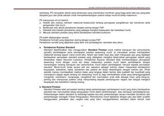 DOKUMEN STANDARD KURIKULUM DAN PENTAKSIRAN BAHASA MELAYU SEKOLAH KEBANGSAAN TAHUN 6
16
seimbang. PS merupakan aktiviti yang berterusan yang memerlukan komitmen yang tinggi serta hala tuju yang jelas
daripada guru dan pihak sekolah untuk memperkembangkan potensi setiap murid ke tahap maksimum.
PS mempunyai ciri-ciri berikut:
a. Holistik iaitu mampu memberi maklumat keseluruhan tentang pencapaian pengetahuan dan kemahiran serta
pengamalan nilai murni.
b. Berterusan iaitu aktiviti pentaksiran berjalan seiring dengan PdP.
c. Fleksibel iaitu kaedah pentaksiran yang pelbagai mengikut kesesuaian dan kesediaan murid.
d. Merujuk standard prestasi yang dibina berdasarkan standard kurikulum.
PS boleh dilaksanakan secara:
Pentaksiran formatif yang dijalankan seiring dengan proses PdP.
Pentaksiran sumatif yang dijalankan pada akhir unit pembelajaran, semester atau tahun.
a. Pentaksiran Rujukan Standard
Standard diperkenalkan iaitu menggunakan Standard Prestasi untuk melihat kemajuan dan pertumbuhan
(growth) pembelajaran serta pencapaian prestasi seseorang murid. Ia merupakan proses mendapatkan
maklumat tentang sejauh mana murid tahu, faham dan boleh buat atau telah menguasai apa yang dipelajari
berdasarkan pernyataan standard prestasi yang ditetapkan mengikut tahap-tahap pencapaian seperti yang
dihasratkan dalam dokumen kurikulum. Pentaksiran Rujukan Standard tidak membandingkan pencapaian
seseorang murid dengan murid lain tetapi melaporkan prestasi murid dalam pembelajaran dengan
menerangkan tentang kemajuan dan pertumbuhan murid dalam pembelajaran merujuk kepada pernyataan
standard. Murid-murid dinilai secara adil dan saksama sebagai individu dalam masyarakat berdasarkan
keupayaan, kebolehan, bakat, kemahiran dan potensi diri tanpa dibandingkan dengan individu lain. Pihak
sekolah mampu mendapatkan maklum balas yang lengkap dalam bentuk data kualitatif dan kuantitatif yang
merangkumi segala aspek tentang diri seseorang murid itu bagi membolehkan pihak yang bertanggungjawab
mengenali, memahami, menghargai, mengiktiraf dan memuliakan anak didik sebagai insan yang berguna,
penting dan mempunyai potensi untuk menyumbang kepada pembangunan negara dan bangsa mengikut
keupayaan dan kebolehan masing-masing.
b. Standard Prestasi
Standard Prestasi ialah pernyataan tentang tahap perkembangan pembelajaran murid yang diukur berdasarkan
standard dan menunjukkan tahap penguasaan murid dalam perkembangan atau kemajuan pembelajarannya.
Perkembangan dalam standard itu terbahagi kepada dua iaitu perkembangan secara mendatar (konstruk) dan
perkembangan menegak (Tahap Penguasaan). Pertumbuhan murid dijelaskan dengan satu atau lebih qualifier
menggunakan perkataan atau rangkai kata yang betul menggambarkan standard dalam bentuk hasil
 