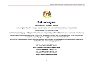 DOKUMEN STANDARD KURIKULUM DAN PENTAKSIRAN BAHASA MELAYU SEKOLAH KEBANGSAAN TAHUN 6
2
Rukun Negara
BAHAWASANYA negara kita Malaysia
mendukung cita-cita untuk mencapai perpaduan yang lebih erat dalam kalangan seluruh masyarakatnya;
memelihara satu cara hidup demokratik;
mencipta masyarakat yang adil bagi kemakmuran negara yang akan dapat dinikmati bersama-sama secara adil dan saksama;
menjamin satu cara yang liberal terhadap tradisi-tradisi kebudayaannya yang kaya dan berbagai-bagai corak; membina satu
masyarakat progresif yang akan menggunakan sains dan teknologi moden;
MAKA KAMI, rakyat Malaysia, berikrar akan menumpukan seluruh tenaga dan usaha kami untuk mencapai cita-cita tersebut
berdasarkan atas prinsip-prinsip yang berikut:
KEPERCAYAAN KEPADA TUHAN
KESETIAAN KEPADA RAJA DAN NEGARA
KELUHURAN PERLEMBAGAAN
KEDAULATAN UNDANG-UNDANG
KESOPANAN DAN KESUSILAAN
 