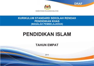 KEMENTERIAN PELAJARAN MALAYSIA
KURIKULUM STANDARD SEKOLAH RENDAH
PENDIDIKAN KHAS
(MASALAH PEMBELAJARAN)
PENDIDIKAN ISLAM
TAHUN EMPAT
2013
DRAF
 