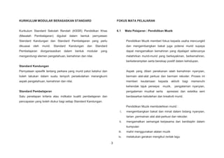 3
KURIKULUM MODULAR BERASASKAN STANDARD
Kurikulum Standard Sekolah Rendah (KSSR) Pendidikan Khas
(Masalah Pembelajaran) digubal dalam bentuk pernyataan
Standard Kandungan dan Standard Pembelajaran yang perlu
dikuasai oleh murid. Standard Kandungan dan Standard
Pembelajaran diorganisasikan dalam bentuk modular yang
mengandungi elemen pengetahuan, kemahiran dan nilai.
Standard Kandungan
Pernyataan spesifik tentang perkara yang murid patut ketahui dan
boleh lakukan dalam suatu tempoh persekolahan merangkumi
aspek pengetahuan, kemahiran dan nilai.
Standard Pembelajaran
Satu penetapan kriteria atau indikator kualiti pembelajaran dan
pencapaian yang boleh diukur bagi setiap Standard Kandungan.
FOKUS MATA PELAJARAN
6.1 Mata Pelajaran : Pendidikan Muzik
Pendidikan Muzik memberi fokus kepada usaha mencungkil
dan mengembangkan bakat juga potensi murid supaya
dapat mengamalkan kemahiran yang dipelajari seterusnya
melahirkan murid-murid yang berkeyakinan, berkemahiran,
berketerampilan serta bersikap positif dalam kehidupan.
Aspek yang diberi penekanan ialah kemahiran nyanyian,
bermain alat-alat perkusi dan bermain rekoder. Proses ini
memberi keutamaan kepada aktiviti bagi memenuhi
kehendak tajuk persepsi muzik, pengalaman nyanyian,
pengalaman muzikal serta apresiasi dan estetika seni
berdasarkan kebolehan dan kreativiti murid.
Pendidikan Muzik membolehkan murid :
i. mengembangkan bakat dan minat dalam bidang nyanyian,
tarian ,permainan alat alat-perkusi dan rekoder.
ii. mengamalkan semangat kerjasama dan berdisiplin dalam
kumpulan
iii. mahir menggunakan alatan muzik
iv. melakukan gerakan mengikut rentak lagu
 