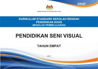 KEMENTERIAN PELAJARAN MALAYSIA
KURIKULUM STANDARD SEKOLAH RENDAH
PENDIDIKAN KHAS
(MASALAH PEMBELAJARAN)
PENDIDIKAN SENI VISUAL
TAHUN EMPAT
2013
DRAF
 