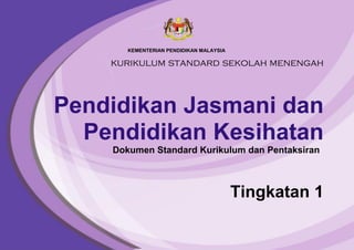 KEMENTERIAN PENDIDIKAN MALAYSIA
kurikulum standard sekolah menengah
Pendidikan Jasmani dan
Pendidikan Kesihatan
Dokumen Standard Kurikulum dan Pentaksiran
Tingkatan 1
 