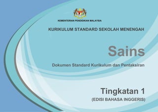 Sains
Tingkatan 1
Dokumen Standard Kurikulum dan Pentaksiran
KURIKULUM STANDARD SEKOLAH MENENGAH
(EDISI BAHASA INGGERIS)
 