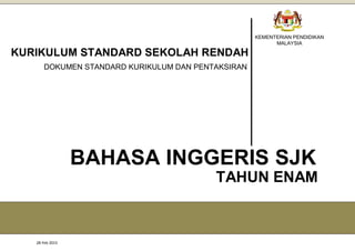 28 Feb 2015 Page 0
KEMENTERIAN PENDIDIKAN
MALAYSIA
BAHASA INGGERIS SJK
KURIKULUM STANDARD SEKOLAH RENDAH
DOKUMEN STANDARD KURIKULUM DAN PENTAKSIRAN
TAHUN ENAM
 