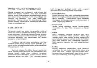 8
STRATEGI PENGAJARAN DAN PEMBELAJARAN
Strategi pengajaran dan pembelajaran yang berkesan dan
bersesuaian dengan kemahiran yang diajar memainkan
peranan penting untuk menjadikan pembelajaran lebih seronok
dan sesuai dengan keperluan murid yang pelbagai latar
belakang dan kebolehan. Guru boleh menggunakan
pendekatan Teaching Games for Understanding (TGfU),
Masteri Learning, Kaedah Inkuiri, Pembelajaran Berasaskan
Projek dan strategi pdp lain.
P E N T A K S I R A N
Pentaksiran adalah satu proses mengumpulkan maklumat
murid dan membuat penghakiman tentang produk sesuatu
proses pendidikan. Pentaksiran bertujuan sebagai pengukur
untuk menilai pencapaian murid memperoleh pengetahuan,
menguasai kemahiran, dan mengamalkan nilai semasa
pengajaran dan pembelajaran.
Pentaksiran juga menyokong pembelajaran murid dan
memberi maklum balas berguna kepada pentadbir, guru,
murid, dan ibu bapa atau penjaga tentang perkembangan dan
tahap pencapaian murid.
Bagi mata pelajaran Pendidikan Jasmani, pentaksiran
dibuat semasa proses pengajaran dan pembelajaran yang
sedang berlaku. Ianya boleh mengukur penguasan
kemahiran-kemahiran Pendidikan Jasmani menerusi domain
psikomotor, kognitif, dan afektif. Guru Pendidikan Jasmani
boleh menggunakan pelbagai kaedah untuk mengukur
pencapaian murid. Antaranya adalah seperti berikut:
1. Prestasi Kemahiran
Prestasi kemahiran boleh diukur berdasarkan penguasaan
kemahiran mengikut petunjuk masa, jarak, ketepatan, dan
bentuk perlakuan. Elemen-elemen setiap kemahiran
dikenal pasti dan tahap penguasaan murid disenaraikan di
dalam ruangan yang disediakan.
2. Senarai semak
Senarai semak melibatkan senarai langkah-langkah
menandakan Ya atau Tidak berdasarkan perlakuan
murid.
3. Rubrik
Rubrik melibatkan memerihal kemahiran yang perlu
dikuasai berdasarkan kriteria penilaian. Rubrik juga
memberi maklum balas kualitatif terhadap prestasi murid
yang melibatkan apa yang murid telah lakukan dan tindakan
yang boleh dilakukan untuk memperbaiki kelemahan.
Rubrik juga boleh digunakan oleh murid sebagai penilaian
kendiri.
4. Portfolio
Portfolio melibatkan persembahan visual berbentuk
sampel kerja dan data prestasi dalam bentuk koleksi yang
dibuat oleh murid. Portfolio juga menunjukkan usaha,
kemajuan, atau pencapaian dalam suatu tempoh tertentu.
Guru perlu membimbing murid menghasilkan portfolio.
 