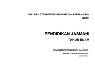 DOKUMEN STANDARD KURIKULUM DAN PENTAKSIRAN
(KSSR)
PENDIDIKAN JASMANI
TAHUN ENAM
KEMENTERIAN PENDIDIKAN MALAYSIA
BAHAGIAN PEMBANGUNAN KURIKULUM
JANUARI 2015
 