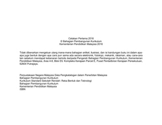 Cetakan Pertama 2016
© Bahagian Pembangunan Kurikulum
Kementerian Pendidikan Malaysia 2016
Tidak dibenarkan mengeluar ulang mana-mana bahagian artikel, ilustrasi, dan isi kandungan buku ini dalam apa-
apa juga bentuk dengan apa cara pun sama ada secara elektronik, fotokopi, mekanik, rakaman, atau cara-cara
lain sebelum mendapat kebenaran bertulis daripada Pengarah Bahagian Pembangunan Kurikulum, Kementerian
Pendidikan Malaysia, Aras 4-8, Blok E9, Kompleks Kerajaan Parcel E, Pusat Pentadbiran Kerajaan Persekutuan,
62604 Putrajaya.
Perpustakaan Negara Malaysia Data Pengkatalogan dalam Penerbitan Malaysia
Bahagian Pembangunan Kurikulum
Kurikulum Standard Sekolah Rendah: Reka Bentuk dan Teknologi
Bahagian Pembangunan Kurikulum
Kementerian Pendidikan Malaysia
ISBN
 